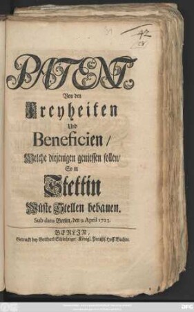 Patent, Von den Freyheiten Und Beneficien, Welche diejenigen geniessen sollen, So in Stettin Wüste Stellen bebauen : Sub dato Berlin, den 9. April 1723.