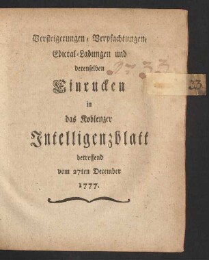 Versteigerungen, Verpfachtungen, Edictal-Ladungen und derenselben Einrucken in das Koblenzer Intelligenzblatt betreffend : vom 27ten December 1777.
