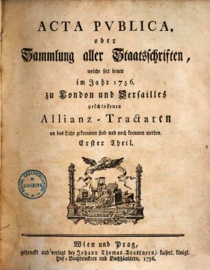 Acta Pvblica oder Sammlung aller Staatsschriften, welche seit denen im Jahr 1756. zu London und Versailles geschlossenen Allianz-Tractaten an das Licht gekommen sind und noch kommen werden, 1