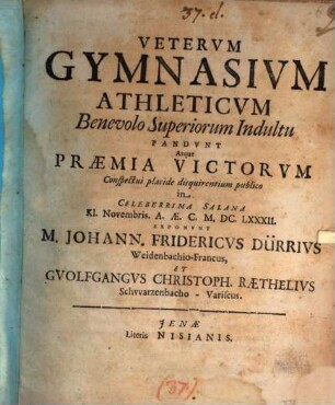 Veterum Gymnasium Athleticum ... Pandunt Atque Praemia Victorum Conspectui placide disquirentium publico in Celeberrima Salana Kl. Novembris. A.Ae.C. M.DC.LXXXII. Exponunt M. Johann. Fridericus Dürrius Weidenbachio-Francus, Et Guolfgangus Christoph. Raethelius Schwarzenbacho-Variscus