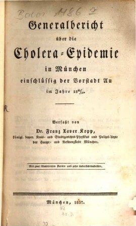 Generalbericht über die Cholera-Epidemie in München einschlüssig der Vorstadt Au im Jahre 1836/37 : Mit 2 illuminirten Karten [davon 1 statist. Tabelle] und 10 Uebersichtstabellen