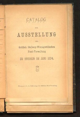 Catalog zur Ausstellung der Gräflich Stolberg-Wernigerödischen Forst-Verwaltung : zu Bremen im Juni 1874