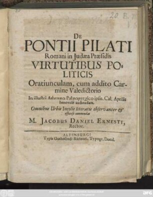 De Pontii Pilati Romani in Judaea Praesidis Virtutibus Politicis Oratiunculam, cum addito Carmine Valedictorio In illustri Athenaeo Palaeopyrgico ipsis, Cal. Aprilis benevole audiendam ... commendat M. Jacobus Daniel Ernesti, Rector