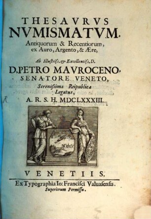 Thesavrvs Nvmismatvm, Antiquorum & Recentiorum, ex Auro, Argento, & Ære, Ab ... D. Petro Mavroceno, Senatore Veneto, Serenissimæ Reipublicæ Legatus, A.R.S.H. MDCLXXXIII.