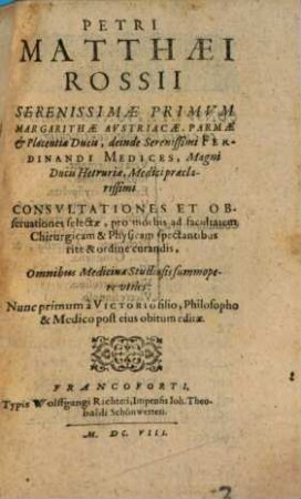 Petri Matthæi Rossii Serenissimæ Primvm Margarithæ Avstriacæ, Parmæ & Placentiæ Ducis, ... Medici Præclarissimi Consvltationes Et Obseruationes selectæ, pro morbis ad facultatem Chirurgicam et Physicam spectantibus rite & ordine curandis : Omnibus Medicinæ Studiosis summopere vtiles