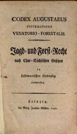 Codex Augustaeus systematicus venatorio-forestalis = Jagd- und Forst-Recht nach Chur-Sächsischen Gesetzen in systematischer Ordnung entworfen