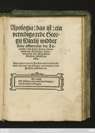 Apologia: das ist: ein || vertedigs rede Geor=||gij Wicelij widder || seine affterreder die Lu=||teristen/ mit sampt kurtzer abcon=||terfeyung Luterischer secten/|| vnd preis alter Römischen || Kirchen/ nützlich zu || lesen.|| Auch wie er von der Kirchen ynn die secten ko=||men/ vnd von den selbigen widderumb zu der || Kirchen geflohen ist.|| ... ||