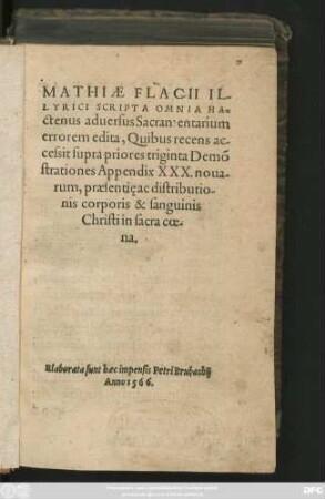 MATHIAE FLACII IL-||LYRICI SCRIPTA OMNIA HA=||ctenus aduersus Sacramentarium || errorem edita, Quibus recens ac-||cessit supra priores triginta Demõ||strationes Appendix XXX. noua=||rum, praesentie ac distributio-||nis corporis & sanguinis || Christi in sacra coe-||na.||(FIDELIS || ADMONITIO DE RETI-||NENDO SACROSANCTO IESV || CHRISTI TESTAMENTO INCORRVPTO,||) (APOLOGIA ... || PRO SVIS DE=||monstrationibus, in controuersia Sacramen=||taria, contra Bezae cauil-||lationes.||)
