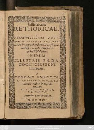 Institutiones Rhetoricae : e Probatissimis Veterum Ac Recentiorum Oratorum Interpretibus studiose conscriptae, variisq[ue] exemplis tam sacris quam Philologicis, In Usum Illustris Paedagogii Giesseni illustratae