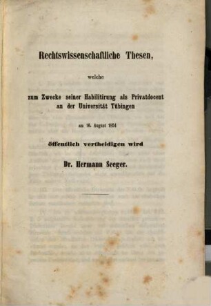 Rechtswissenschaftliche Thesen, welche zum Zwecke seiner Habilitirung als Provatdocent an der Universität Tübingen am 16. August 1854 öffentlich vertheidigen wird Dr. Hermann Seeger