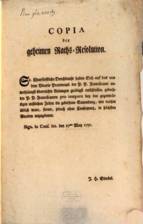 Copia der geheimen Raths-Resolution. Se. Churfürstliche Durchleucht haben Sich auf das von dem Vicario Provinciali der P. P. Franciscaner unterthänigst überreichte Anlangen gnädigst entschlossen, ... die gebethene Sammlung ... anzugönnen