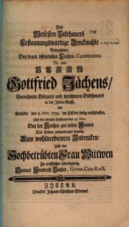 Des weisesten Bildhauers erstaunungswürdige Denckmahle : betrachtet bey denen öffentlichen Leichen-Ceremonien ... Herrn Gottfried Jächens, vornehmen Bürgers und berühmten Bildhauers ... zum wohlverdienten Andencken ... Samuel Friedrich Bucher