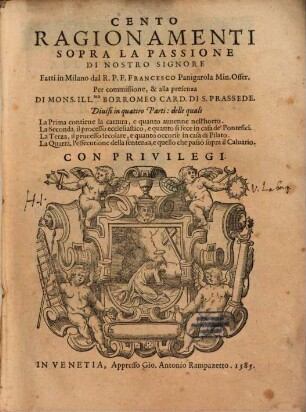 Cento Ragionamenti Sopra La Passione Di Nostro Signore : Diuisi in quattro Parti: delle quali La Prima contiene la cattura, e quanto auuenne nell'horto. La Seconda, il processo ecclesiastico, e quanto si fece in casa de'Pontefici, ...
