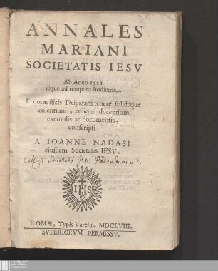 Annales Mariani Societatis Iesv : Ab Anno 1521 vsque ad tempora hodierna. E domesticis Deiparam tenerè solideque colentium, colique docentium exemplis ac documentis, conscripti