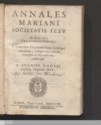Annales Mariani Societatis Iesv : Ab Anno 1521 vsque ad tempora hodierna. E domesticis Deiparam tenerè solideque colentium, colique docentium exemplis ac documentis, conscripti
