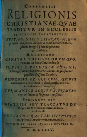 Catechesis religionis christianae, quae traditur in ecclesiis et scholis Palatinatus : Testimoniis S. Literarum, quae prius ad marginem duntaxat erant numeris notata, plenis integrisq[ue] iam confirmata & illustrata ; Accessere Censura Theologorum ...