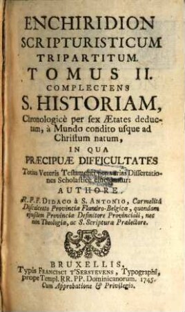 Enchiridion Scripturisticum Tripartitum, 2. Complectens S. Historiam, Chronologicè per sex Ætates deductam, à Mundo condito usque ad Christum natum, in qua Præcipuæ Difficultates Totius Veteris Testamenti per varias Dissertationes Scholasticè elucidantur