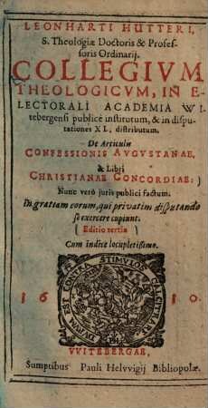 Leonharti Hutteri, ... Collegivm Theologicvm : In Electorali Academia Witebergensi publice institutum, & in disputationes XL. distributum. De Articulis Confessionis Avgvstanae, & Libri Christianae Concoridae: Nunc vero juris publici factum