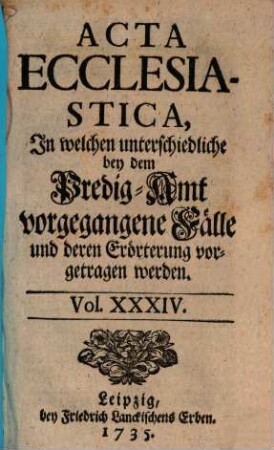 Acta ecclesiastica : in welchen unterschiedliche bey dem Predigt-Amt vorgegangene Fälle erörtert werden, 34. 1735