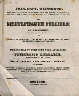 Joan. Bapt. Weissbrod ... ad disputationem publicam se praeside pro summis in medicina, chirurgia et arte obstetricia honoribus rite obtinendis a ... Friederico Merklein ... habendam ... invitat : [Insunt theses medicae]
