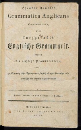 Theodor Arnolds Grammatica Anglicana Concentrata, oder kurzgefaßte Englische Grammatik, worin die richtige Pronunciation, und alle zur Erlernung dieser Sprache unumgänglich nöthigen Grundsätze auf's deutlichste und leichteste abgehandelt sind