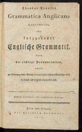 Theodor Arnolds Grammatica Anglicana Concentrata, oder kurzgefaßte Englische Grammatik, worin die richtige Pronunciation, und alle zur Erlernung dieser Sprache unumgänglich nöthigen Grundsätze auf's deutlichste und leichteste abgehandelt sind