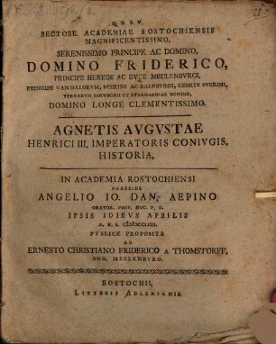 Rectore Academiae Rostochiensis Magnificentissimo, Serenissimo Principe Ac Domino, Domino Friderico, Principe Herede Ac Dvce Meclenbvrgi, Principe Vandalorvm, Sverini Ac Racebvrgi, Comite Sverini, Terrarvm Rostochii Et Stargardiae Domino, Domino Longe Clementissimo. Agnetis Avgvstae Henrici III. Imperatoris Conivgis Historia