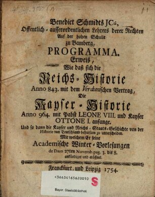 Benedict Schmidts JCti ... Programma, Erweis, Wie daß sich die Reichs-Historie Anno 843. mit dem Verdunischen Vertrag, Die Kayser-Historie Anno 964. mit Pabst Leone VIII. und Kayser Ottone I. anfange, Und so dann die Kayser und Reichs-Staats-Geschichte von der Historie von Teutschland behutsam zu unterscheiden : Mit welchem er seine Academische Winter-Vorlesungen ... ankündiget und eröffnet