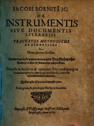 Jacobi Borniti[i] JC. De Instrumentis Sive Documentis Literariis Tractatus Methodicus Et Synopticus : In Duas partes divisus ; Totam rem instrumentariam von Briefflichen vhrkunden, ordine [et] summatim complectens ; Formulis ex Archivis & curiarum stilo undiquaq[ue] in Grammatophylacium singulare selectis...