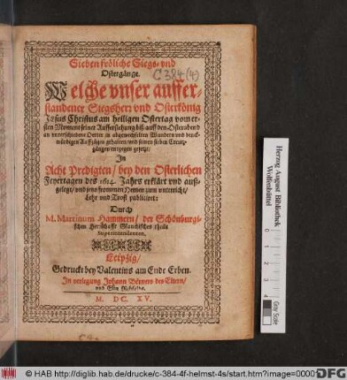 Sieben fröliche Siegs- und Ostergänge. Welche unser aufferstandener Siegsherr und Osterkönig Jesus Christus am heiligen Ostertag vom ersten Moment seiner Aufferstehung biß auff den Osterabend an unterschiedene Oerter in abgewechselten Wundern und denckwürdigen Auffzügen gehalten/ und seinen sieben Creutzgängen entgegen gesetzt : In Acht Predigten/ bey den Osterlichen Feyertagen des 1614. Jahrs erklärt und außgelegt