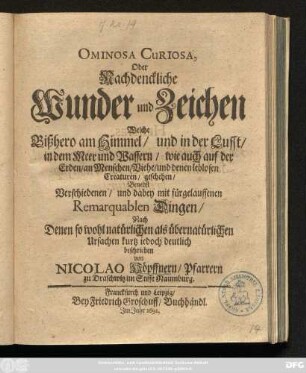 Ominosa Curiosa, Oder Nachdenckliche Wunder und Zeichen Welche Bißhero am Himmel/ und in der Lufft/ in dem Meer und Wassern/ wie auch auf der Erden/ an Menschen/ Viehe/ und denen leblosen Creaturen/ geschehen/ : Benebst Verschiedenen ... Remarquablen Dingen/