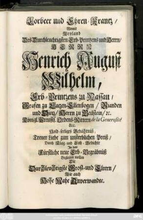 Lorbeer und Ehren-Krantz : Womit Weyland Des Durchleuchtigsten Erb-Printzens und Herrn, Herrn Henrich August Wilhelm, Erb-Printzens zu Nassau... Hold-seeliges Gedächtnüß, Treuer Liebe zum unsterblichen Preiß, Durch Klag- und Lob-Gedichte Jn das Fürstliche neue Erb-Begräbnüß Begleiten wollen Die Durchleuchtigste Groß- und Eltern, Wie auch Hohe Nahe Anverwandte