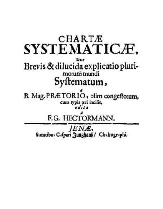 Chartae systematicae, sive brevis & dilucida explicatio plurimorum mundi systematum ab [...] Praetorio olim congestorum cum typis aeri incisis, ed. a F. G. Hectormann