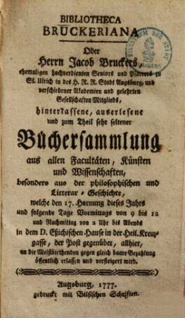 Bibliotheca Bruckeriana oder Herrn Jacob Bruckers, ... hinterlassene, auserlesene und zum Theil sehr seltene Büchersammlung ... : welche den 17. Hornung dieses Jahrs und folgende Tage ... öffentlich erlassen und versteigert wird