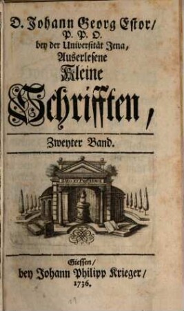 D. Johann Georg Estor, Hoch-Fürstl. Hessischen Raths und Profess. Jur. Ordin. auf der Universität Giessen. Auserlesene kleine Schrifften, Zweyter Band