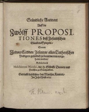 Gründliche Antwort Auff die Zwölff Propositiones deß Jesuitischen Glauben-Spiegels/ So von Jodoco Kedden/ Jesuiten/ allen Lutherischen Predigern gründlich zu beantworten vorgehalten worden
