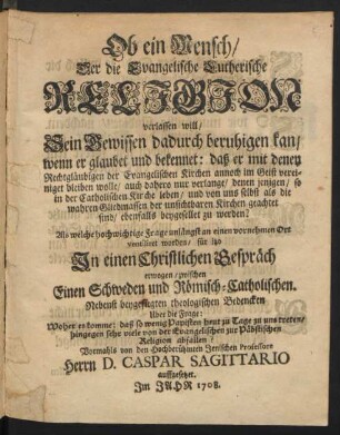 Ob ein Mensch, Der die Evangelische Lutherische Religion verlassen will, Sein Gewissen dadurch beruhigen kan, wenn er glaubet und bekennet: daß er mit denen Rechtgläubigen der Evangelischen Kirchen annoch im Geiste vereiniget bleiben wolle ... In einem Christlichen Gespräch erwogen, zwischen Einen Schweden und Römisch-Catholischen. Nebenst beygefügten theologischen Bedencken Uber die Frage: Woher es komme: daß so wenig Papisten heut zu Tage zu uns treten, hingegen sehr viele von der Evangelischen zur Päbstischen Religion abfallen?