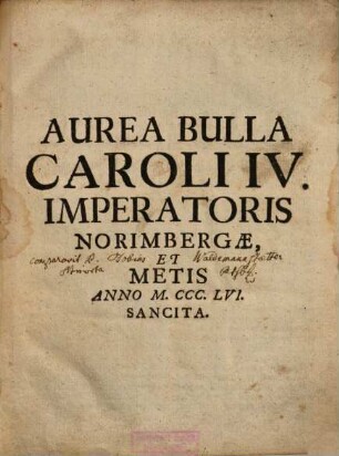 Aurea Bulla Caroli IV. Imperatoris Norimbergae, Et Metis Anno M.CCC.LVI. Sancita