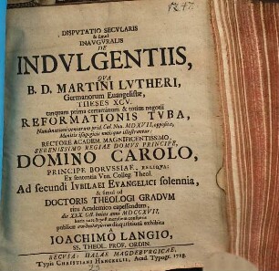 Dispvtatio Secvlaris & simul Inavgvralis De Indvlgentiis, Qva B. D. Martini Lvtheri, Germanorum Evangelistæ, Theses XCV. tanquam prima certaminum et totius negotii Reformationis Tvba, ... Ad secundi Ivbilaei Evangelici solennia, & simul ad Doctoris Theologi Gradvm ritu Academico capessendum, die XXX. Oct. huius anni MDCCXVII. ...publicæ ... disquisitioni exhibita A Ioachimo Langio, SS. Theol. Prof. Ordin.