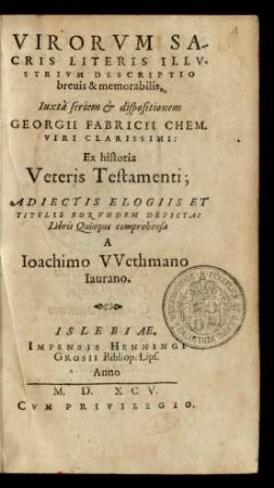 VIRORVM SA-||CRIS LITERIS ILLV-||STRIVM DESCRIPTIO || breuis & memorabilis,|| Iuxtà seriem et dispositionem || GEORGII FABRICII CHEM.|| VIRI CLARISSIMI:|| Ex historia || Veteris Testamenti;|| ADIECTIS ELOGIIS ET || TITVLIS EORVNDEM DEPICTA: || Libris Quinque comprehensa || A || Ioachimo VVethmano || Iaurano.||