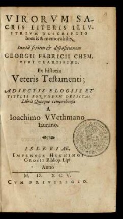 VIRORVM SA-||CRIS LITERIS ILLV-||STRIVM DESCRIPTIO || breuis & memorabilis,|| Iuxtà seriem et dispositionem || GEORGII FABRICII CHEM.|| VIRI CLARISSIMI:|| Ex historia || Veteris Testamenti;|| ADIECTIS ELOGIIS ET || TITVLIS EORVNDEM DEPICTA: || Libris Quinque comprehensa || A || Ioachimo VVethmano || Iaurano.||