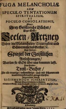 Fuga melancholiae : cum speculo tentationum spiritualium et poculo consolationis, oder: drey Geistreiche Bücher. 1, Seelen-Artzney wider die Melancholey, Traurigkeit und Schwermuht des Geistes