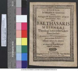 Epicedia In luctuosum & immaturum obitum ... Dn. Balthasaris Meisneri Theologi toto orbe Christiano Clarissimi: Academiae Wittenbergensis iam-tertium-Rectoris : testandi doloris & desiderii ergo ab Amicis eius atque Discipulis Scripta & Concinnata