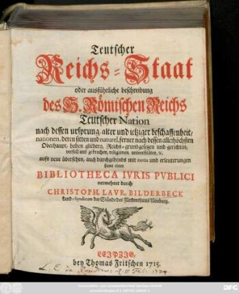 Teutscher Reichs-Staat oder ausführliche beschreibung des H. Römischen Reichs Teutscher Nation nach dessen ursprung, alter und ietziger beschaffenheit, nationen, deren sitten und naturel, ferner nach dessen allerhöchsten Oberhaupt, hohen gliedern, Reichs-grundgesetzen und gerichten, verfall und gebrechen, religionen, universitäten, [et]c. : aufs neue übersehen, auch durchgehends mit notis und erleuterungen samt einer Bibliotheca Ivris Pvblici