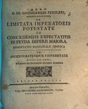 D. Io. Gothofredi Feigleri ... De limitata imperatoris potestate in concedendis expectativis in feuda imperii maiora, dissertatio inauguralis iuridica : in Argentoratensium universitate die XIII. Aug. MDCCL solenni eruditorum examini submissa, primum excusa