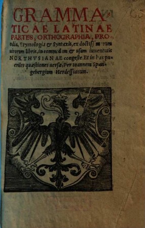 Grammaticae Latinae Partes, Orthographia, Prosodia, Etymologia & Syntaxis : ex doctissimorum uirorum libris, in commodum & usum iuuentutis Northvsianae congeste. Et in has pueriles quaestiones uersae