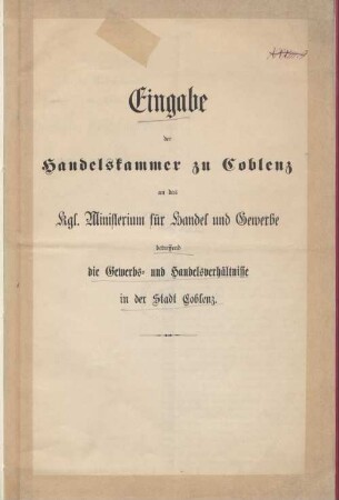 Eingabe der Handelskammer zu Coblenz an das Kgl. Ministerium für Handel und Gewerbe, betreffend die Gewerbs- und Handelsverhältnisse in der Stadt Coblenz