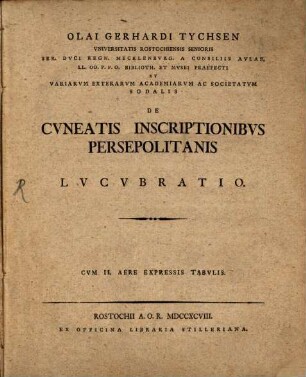 Olai Gerhardi Tychsen Vniversitatis Rostochiensis Senioris Ser. Dvci Regn. Mecklenbvrg. A Consiliis Avlae, LL. OO. P.P.O. Biblioth. Et Mvsei Praefecti Et Variarvm Externarvm Academiarvm Ac Societatvm Sodalis De Cvneatis Inscriptionibvs Persepolitanis Lvcvbratio : Cvm II. Aere Expressis Tabvlis