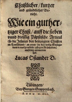 Christlicher, kurtzer und gründtlicher Bericht. Wie ein guthertziger Christ, auff die sieben unnd dreissig Päpstische Articul ... einfältig antworten soll