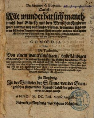De Aretino et Eugenia Das ist: Wie wunderbarlich manchmahl das Glückh mit den MenschenKindern spile vnd was nutz vnd frucht es bringe wann man sich bald in der blühenden Jugendt den guten Künsten ergebe ... : Comoedia Item De Turbone, Von einem ... zu Augspurg In der Bibliotec bey S. Anna von der Evangelischen studierenden Jugendt daselbsten gehalten ...